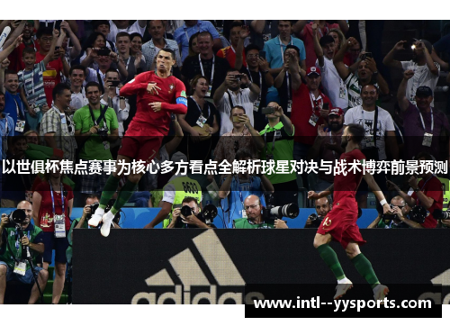 以世俱杯焦点赛事为核心多方看点全解析球星对决与战术博弈前景预测