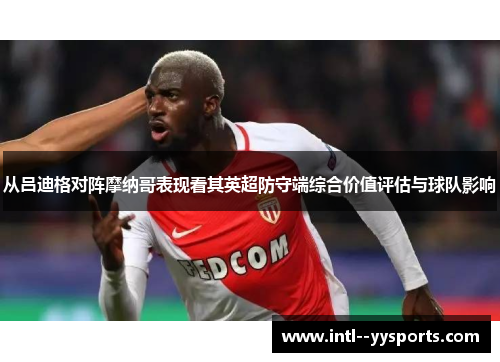 从吕迪格对阵摩纳哥表现看其英超防守端综合价值评估与球队影响