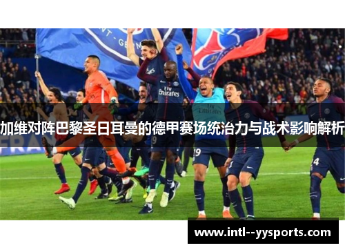 加维对阵巴黎圣日耳曼的德甲赛场统治力与战术影响解析