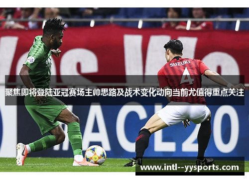 聚焦即将登陆亚冠赛场主帅思路及战术变化动向当前尤值得重点关注