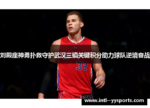 刘殿座神勇扑救守护武汉三镇关键积分助力球队逆境奋战