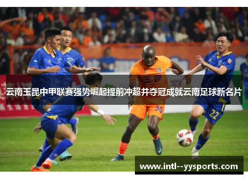 云南玉昆中甲联赛强势崛起提前冲超并夺冠成就云南足球新名片 云南玉昆中甲联赛强势崛起提前冲超并夺冠成就云南足球新名片