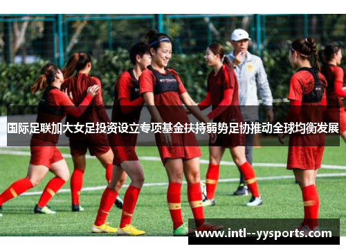 国际足联加大女足投资设立专项基金扶持弱势足协推动全球均衡发展