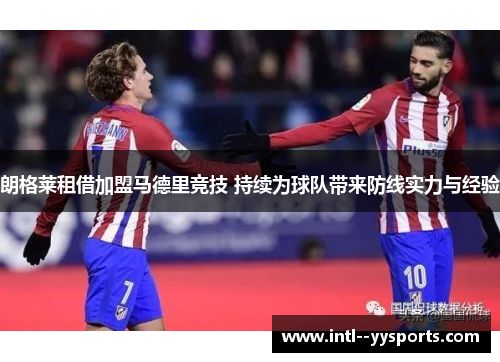 朗格莱租借加盟马德里竞技 持续为球队带来防线实力与经验