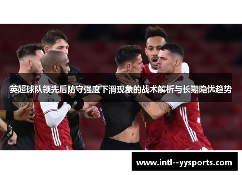 英超球队领先后防守强度下滑现象的战术解析与长期隐忧趋势 英超球队领先后防守强度下滑现象的战术解析与长期隐忧趋势