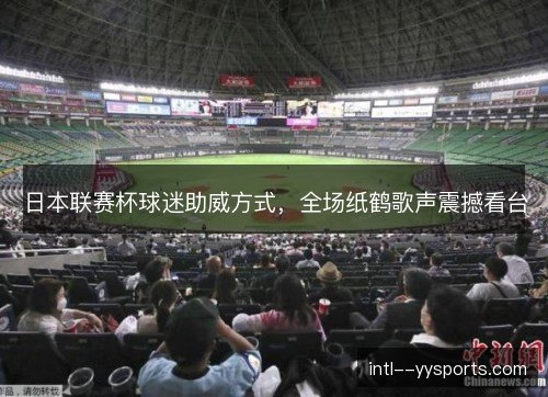 日本联赛杯球迷助威方式,全场纸鹤歌声震撼看台 日本联赛杯球迷助威方式,全场纸鹤歌声震撼看台